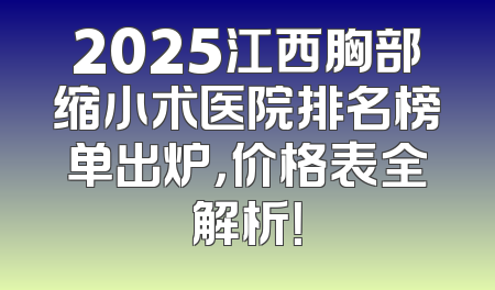 2025江西胸部缩小术医院排名榜单出炉，价格表全解析！