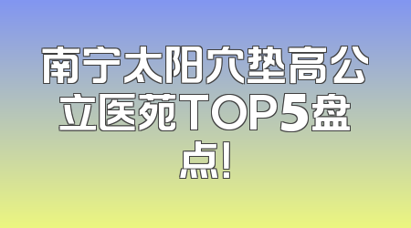 南宁太阳穴垫高公立医苑TOP5盘点！