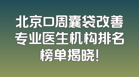 北京口周囊袋改善专业医生机构排名榜单揭晓！