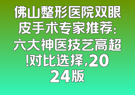 佛山整形医院双眼皮手术专家推荐：六大神医技艺高超！对比选择，2024版