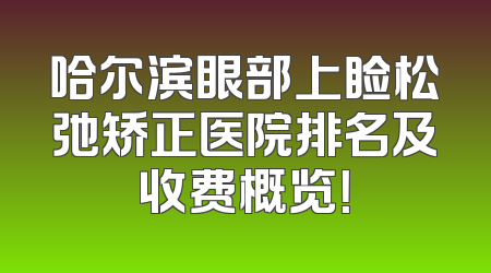 哈尔滨眼部上睑松弛矫正医院排名及收费概览！