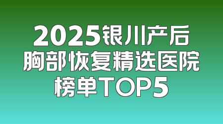 2025银川产后胸部恢复精选医院榜单TOP5