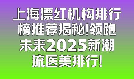 上海漂红机构排行榜推荐揭秘！领跑未来2025新潮流医美排行！