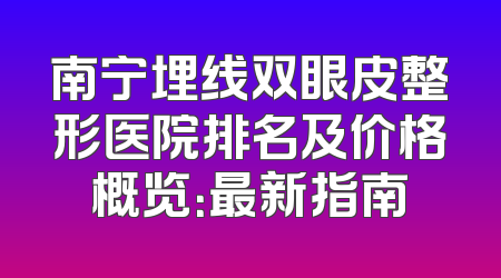 南宁埋线双眼皮整形医院排名及价格概览：最新指南