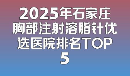 2025年石家庄胸部注射溶脂针优选医院排名TOP5