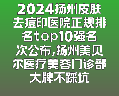 2024扬州皮肤去痘印医院正规排名top10强名次公布，扬州美贝尔医疗美容门诊部大牌不踩坑