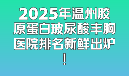 2025年温州胶原蛋白玻尿酸丰胸医院排名新鲜出炉！