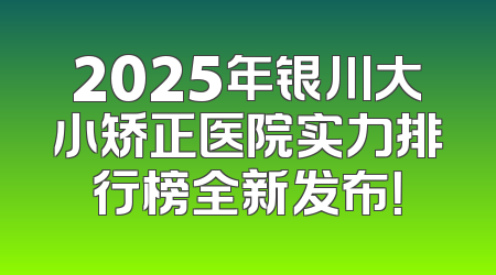 2025年银川大小矫正医院实力排行榜全新发布！