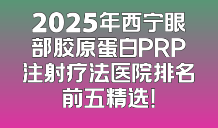 2025年西宁眼部胶原蛋白PRP注射疗法医院排名前五精选！