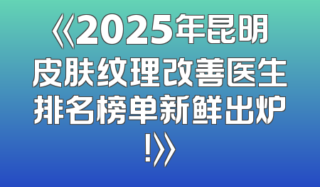 《2025年昆明皮肤纹理改善医生排名榜单新鲜出炉！》
