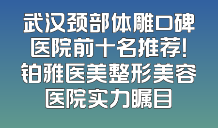 武汉颈部体雕口碑医院前十名推荐！铂雅医美整形美容医院实力瞩目