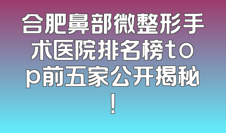 合肥鼻部微整形手术医院排名榜top前五家公开揭秘！
