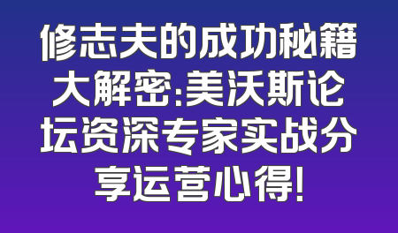 修志夫的成功秘籍大解密：美沃斯论坛资深专家实战分享运营心得！