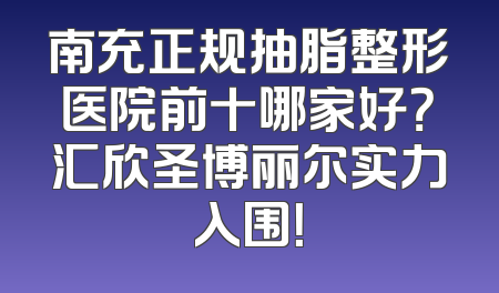 南充正规抽脂整形医院前十哪家好？汇欣圣博丽尔实力入围！