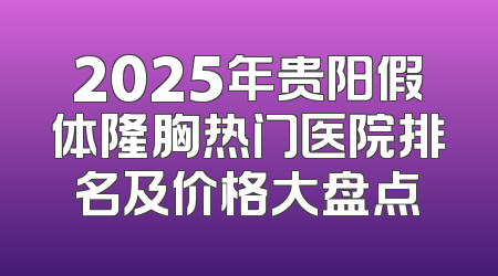 2025年贵阳假体隆胸热门医院排名及价格大盘点