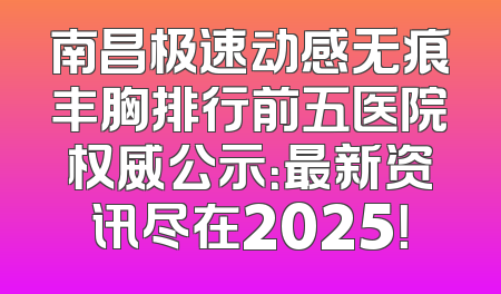 南昌极速动感无痕丰胸排行前五医院权威公示：最新资讯尽在2025！