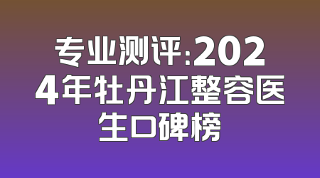 专业测评：2024年牡丹江整容医生口碑榜