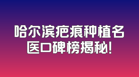 哈尔滨疤痕种植名医口碑榜揭秘！