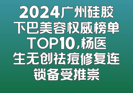 2024广州硅胶下巴美容权威榜单TOP10，杨医生无创祛痘修复连锁备受推崇