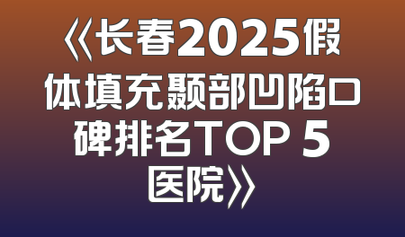 《长春2025假体填充颞部凹陷口碑排名TOP 5医院》