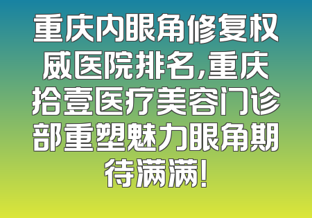 重庆内眼角修复权威医院排名，重庆拾壹医疗美容门诊部重塑魅力眼角期待满满！