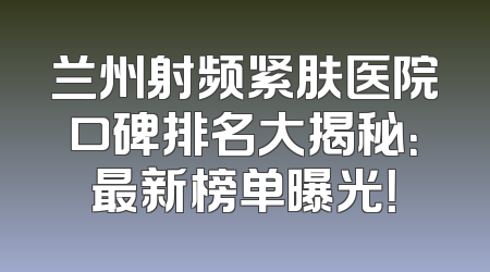 兰州射频紧肤医院口碑排名大揭秘：最新榜单曝光！