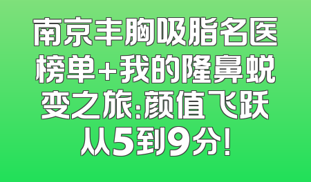 南京丰胸吸脂名医榜单+我的隆鼻蜕变之旅：颜值飞跃从5到9分！