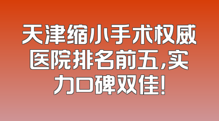 天津缩小手术权威医院排名前五，实力口碑双佳！