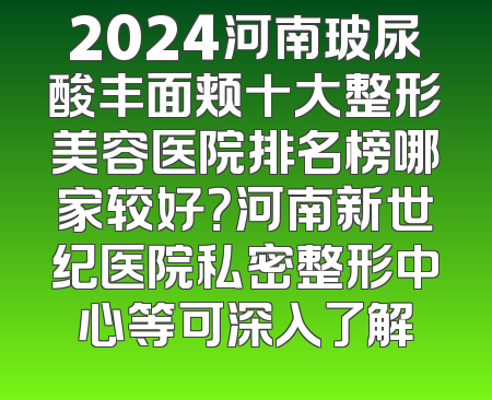 2024河南玻尿酸丰面颊十大整形美容医院排名榜哪家较好？河南新世纪医院私密整形中心等可深入了解