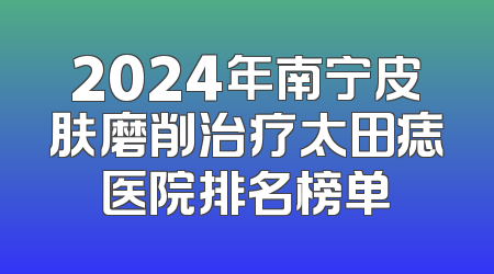 2024年南宁皮肤磨削治疗太田痣医院排名榜单