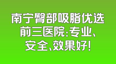 南宁臀部吸脂优选前三医院：专业、安全、效果好！