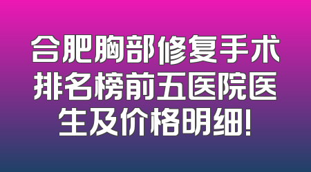合肥胸部修复手术排名榜前五医院医生及价格明细!