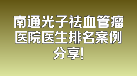 南通光子祛血管瘤医院医生排名案例分享！