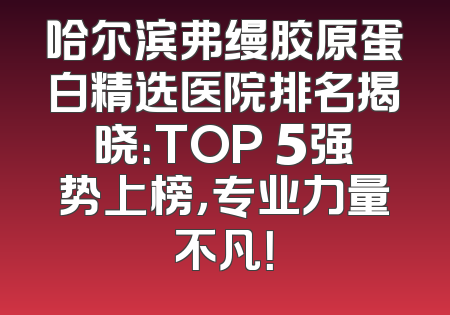 哈尔滨弗缦胶原蛋白精选医院排名揭晓：TOP 5强势上榜，专业力量不凡！
