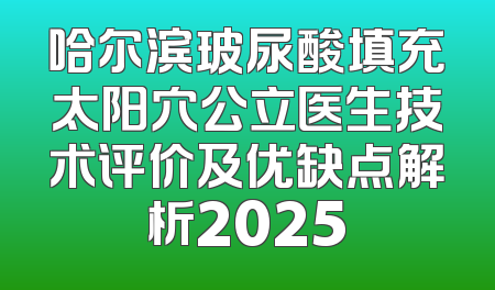 哈尔滨玻尿酸填充太阳穴公立医生技术评价及优缺点解析2025
