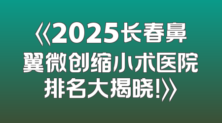 《2025长春鼻翼微创缩小术医院排名大揭晓！》