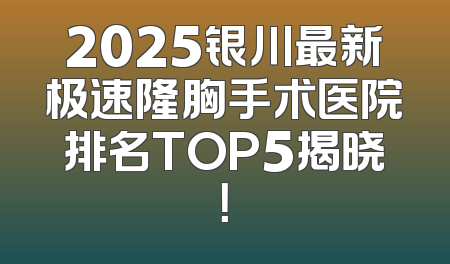 2025银川最新极速隆胸手术医院排名TOP5揭晓！
