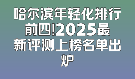 哈尔滨年轻化排行前四！2025最新评测上榜名单出炉