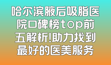 哈尔滨腋后吸脂医院口碑榜top前五解析！助力找到最好的医美服务