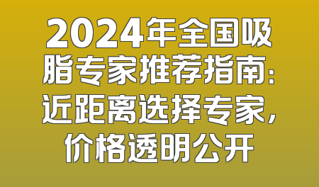 2024年全国吸脂专家推荐指南：近距离选择专家，价格透明公开