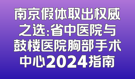 南京假体取出权威之选：省中医院与鼓楼医院胸部手术中心2024指南