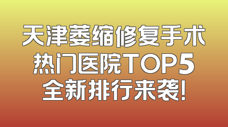 天津萎缩修复手术热门医院TOP5全新排行来袭！