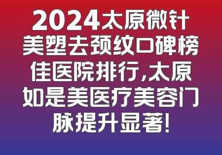 2024太原微针美塑去颈纹口碑榜佳医院排行，太原如是美医疗美容门脉提升显著！