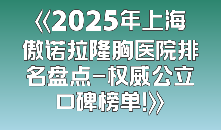 《2025年上海傲诺拉隆胸医院排名盘点-权威公立口碑榜单！》