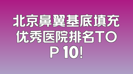 北京鼻翼基底填充优秀医院排名TOP 10！