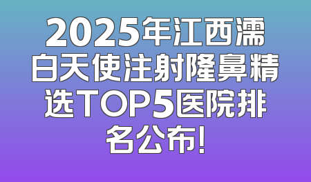2025年江西濡白天使注射隆鼻精选TOP5医院排名公布！