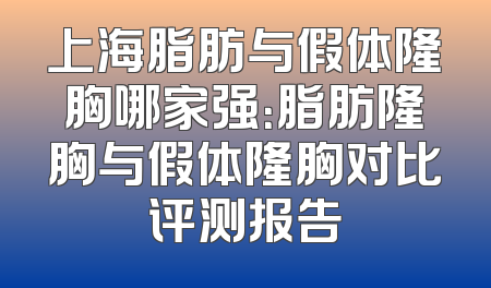 上海脂肪与假体隆胸哪家强：脂肪隆胸与假体隆胸对比评测报告