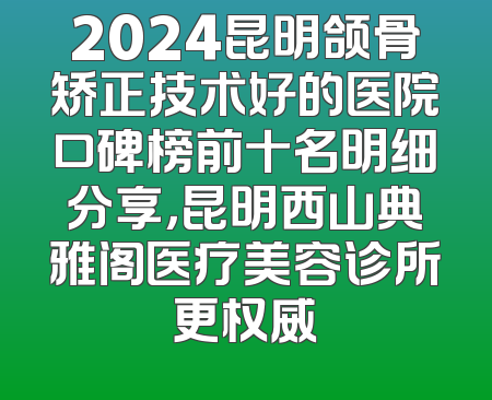 2024昆明颌骨矫正技术好的医院口碑榜前十名明细分享，昆明西山典雅阁医疗美容诊所更权威