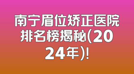 南宁眉位矫正医院排名榜揭秘（2024年）！