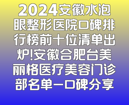 2024安徽水泡眼整形医院口碑排行榜前十位清单出炉！安徽合肥台美丽格医疗美容门诊部名单_口碑分享
